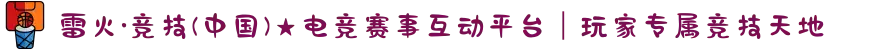 雷火·竞技(中国)★电竞赛事互动平台｜玩家专属竞技天地